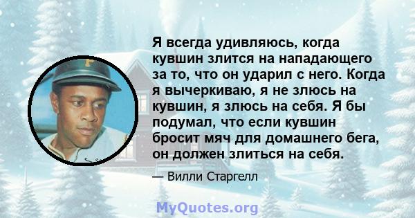 Я всегда удивляюсь, когда кувшин злится на нападающего за то, что он ударил с него. Когда я вычеркиваю, я не злюсь на кувшин, я злюсь на себя. Я бы подумал, что если кувшин бросит мяч для домашнего бега, он должен