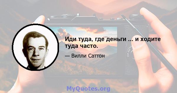 Иди туда, где деньги ... и ходите туда часто.