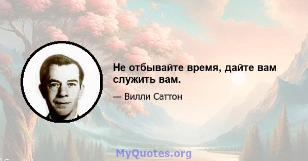 Не отбывайте время, дайте вам служить вам.