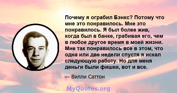 Почему я ограбил Бэнкс? Потому что мне это понравилось. Мне это понравилось. Я был более жив, когда был в банке, грабивая его, чем в любое другое время в моей жизни. Мне так понравилось все в этом, что одна или две