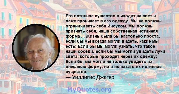 Его истинное существо выходит на свет и даже проникает в его одежду. Мы не должны ограничивать себя Иисусом. Мы должны признать себя, наша собственная истинная форма ... Жизнь была бы настолько проста, если бы мы всегда 