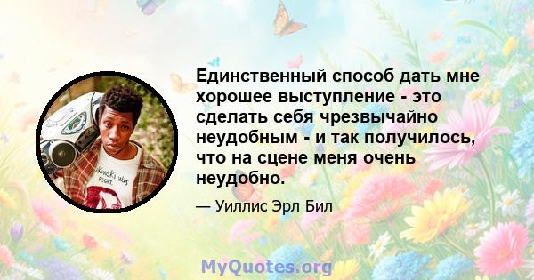 Единственный способ дать мне хорошее выступление - это сделать себя чрезвычайно неудобным - и так получилось, что на сцене меня очень неудобно.