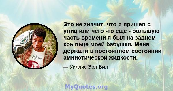 Это не значит, что я пришел с улиц или чего -то еще - большую часть времени я был на заднем крыльце моей бабушки. Меня держали в постоянном состоянии амниотической жидкости.