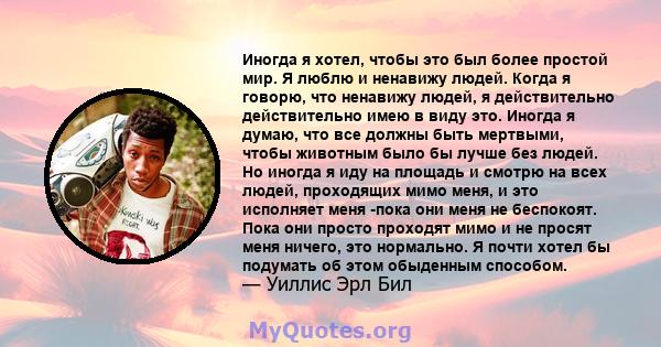 Иногда я хотел, чтобы это был более простой мир. Я люблю и ненавижу людей. Когда я говорю, что ненавижу людей, я действительно действительно имею в виду это. Иногда я думаю, что все должны быть мертвыми, чтобы животным