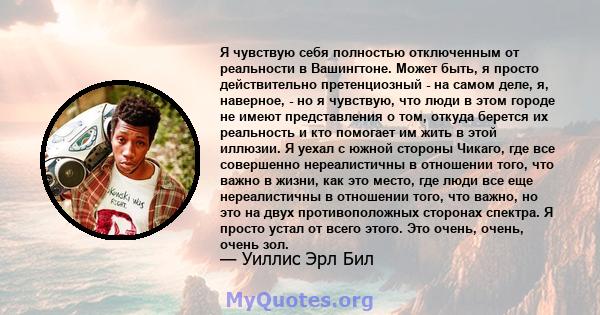 Я чувствую себя полностью отключенным от реальности в Вашингтоне. Может быть, я просто действительно претенциозный - на самом деле, я, наверное, - но я чувствую, что люди в этом городе не имеют представления о том,