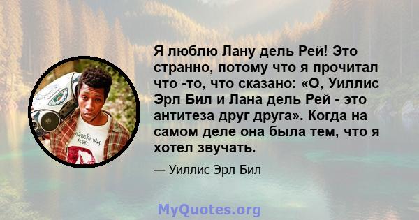 Я люблю Лану дель Рей! Это странно, потому что я прочитал что -то, что сказано: «О, Уиллис Эрл Бил и Лана дель Рей - это антитеза друг друга». Когда на самом деле она была тем, что я хотел звучать.