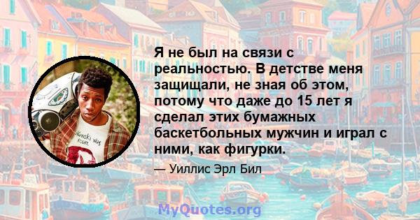 Я не был на связи с реальностью. В детстве меня защищали, не зная об этом, потому что даже до 15 лет я сделал этих бумажных баскетбольных мужчин и играл с ними, как фигурки.