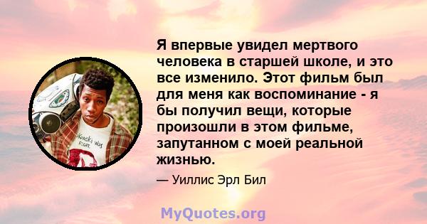 Я впервые увидел мертвого человека в старшей школе, и это все изменило. Этот фильм был для меня как воспоминание - я бы получил вещи, которые произошли в этом фильме, запутанном с моей реальной жизнью.