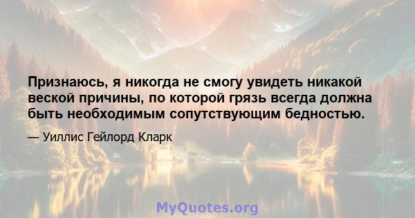 Признаюсь, я никогда не смогу увидеть никакой веской причины, по которой грязь всегда должна быть необходимым сопутствующим бедностью.