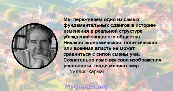 Мы переживаем одно из самых фундаментальных сдвигов в истории- изменения в реальной структуре убеждений западного общества. Никакая экономическая, политическая или военная власть не может сравниться с силой смены ума.