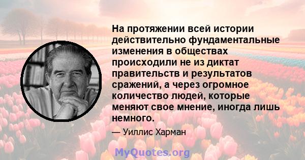 На протяжении всей истории действительно фундаментальные изменения в обществах происходили не из диктат правительств и результатов сражений, а через огромное количество людей, которые меняют свое мнение, иногда лишь