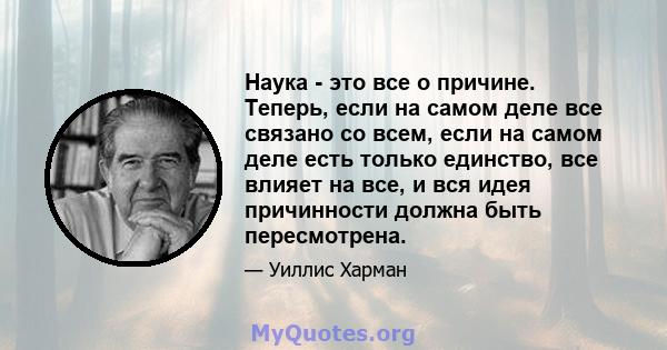 Наука - это все о причине. Теперь, если на самом деле все связано со всем, если на самом деле есть только единство, все влияет на все, и вся идея причинности должна быть пересмотрена.