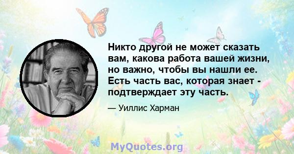 Никто другой не может сказать вам, какова работа вашей жизни, но важно, чтобы вы нашли ее. Есть часть вас, которая знает - подтверждает эту часть.