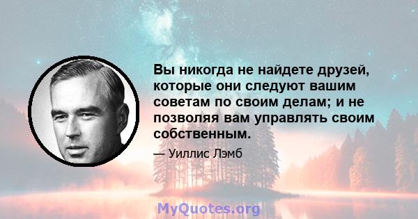 Вы никогда не найдете друзей, которые они следуют вашим советам по своим делам; и не позволяя вам управлять своим собственным.