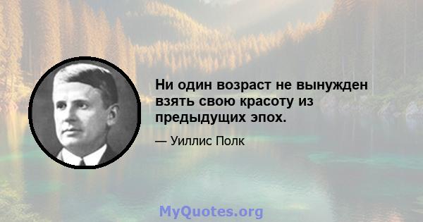 Ни один возраст не вынужден взять свою красоту из предыдущих эпох.