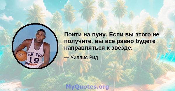 Пойти на луну. Если вы этого не получите, вы все равно будете направляться к звезде.