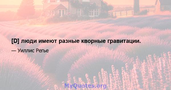 [D] люди имеют разные кворные гравитации.