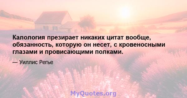 Калология презирает никаких цитат вообще, обязанность, которую он несет, с кровеносными глазами и провисающими полками.