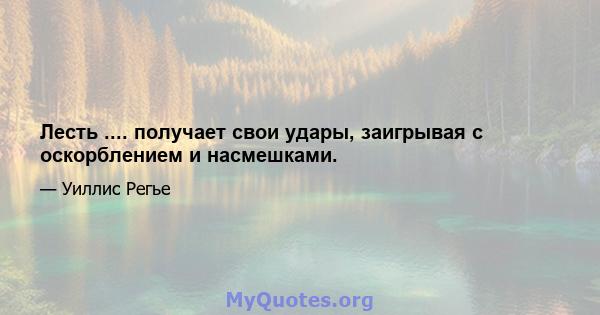 Лесть .... получает свои удары, заигрывая с оскорблением и насмешками.