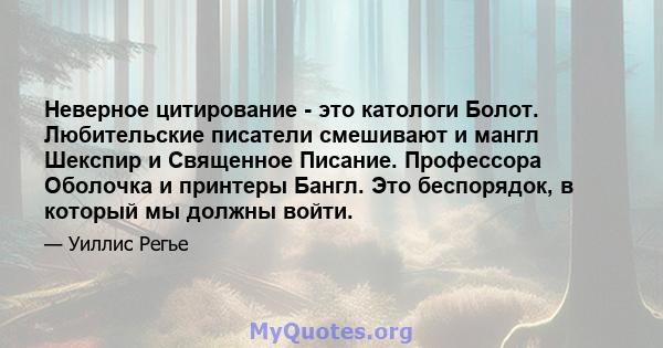 Неверное цитирование - это катологи Болот. Любительские писатели смешивают и мангл Шекспир и Священное Писание. Профессора Оболочка и принтеры Бангл. Это беспорядок, в который мы должны войти.