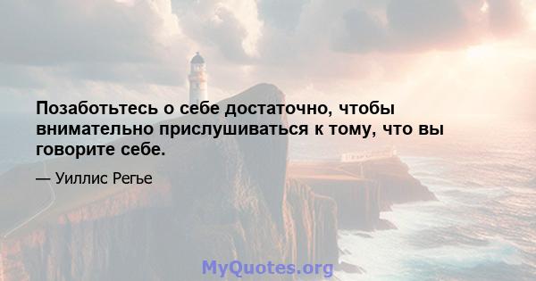 Позаботьтесь о себе достаточно, чтобы внимательно прислушиваться к тому, что вы говорите себе.