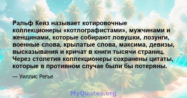 Ральф Кейз называет котировочные коллекционеры «котлографистами», мужчинами и женщинами, которые собирают ловушки, лозунги, военные слова, крылатые слова, максима, девизы, высказывания и кричат ​​в книги тысячи страниц. 