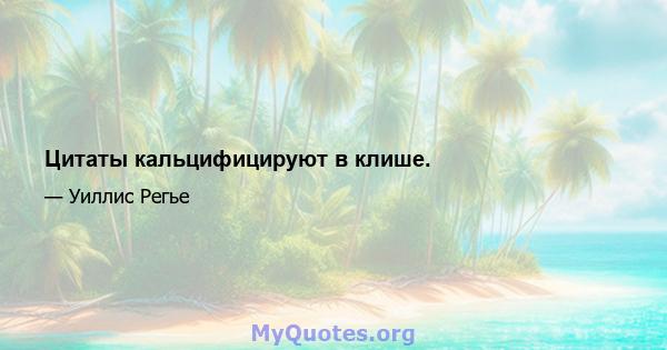 Цитаты кальцифицируют в клише.