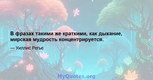 В фразах такими же краткими, как дыхание, мирская мудрость концентрируется.