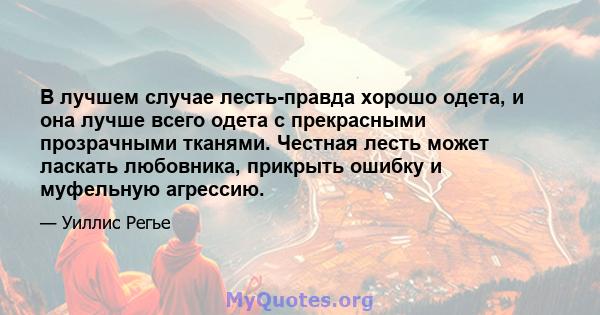 В лучшем случае лесть-правда хорошо одета, и она лучше всего одета с прекрасными прозрачными тканями. Честная лесть может ласкать любовника, прикрыть ошибку и муфельную агрессию.