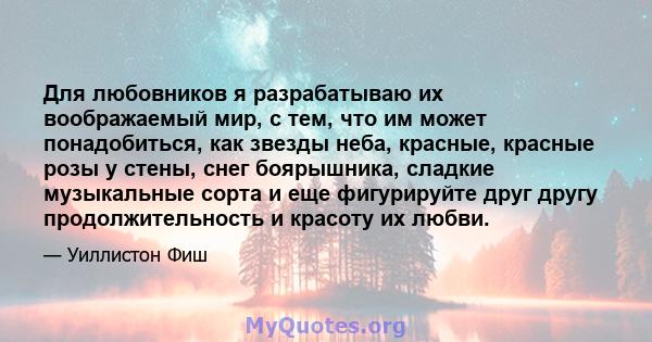 Для любовников я разрабатываю их воображаемый мир, с тем, что им может понадобиться, как звезды неба, красные, красные розы у стены, снег боярышника, сладкие музыкальные сорта и еще фигурируйте друг другу