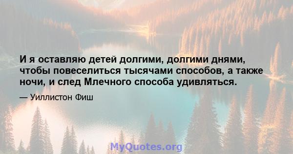 И я оставляю детей долгими, долгими днями, чтобы повеселиться тысячами способов, а также ночи, и след Млечного способа удивляться.