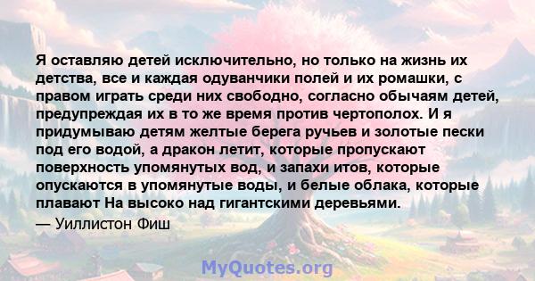 Я оставляю детей исключительно, но только на жизнь их детства, все и каждая одуванчики полей и их ромашки, с правом играть среди них свободно, согласно обычаям детей, предупреждая их в то же время против чертополох. И я 