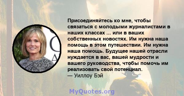 Присоединяйтесь ко мне, чтобы связаться с молодыми журналистами в наших классах ... или в ваших собственных новостях. Им нужна наша помощь в этом путешествии. Им нужна наша помощь. Будущее нашей отрасли нуждается в вас, 