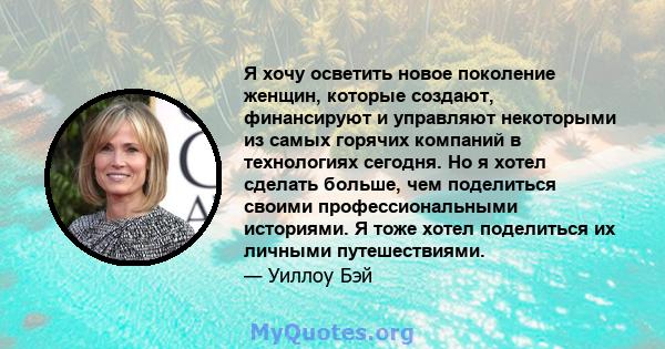 Я хочу осветить новое поколение женщин, которые создают, финансируют и управляют некоторыми из самых горячих компаний в технологиях сегодня. Но я хотел сделать больше, чем поделиться своими профессиональными историями.