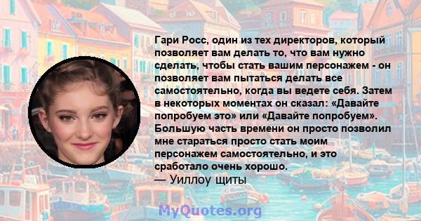 Гари Росс, один из тех директоров, который позволяет вам делать то, что вам нужно сделать, чтобы стать вашим персонажем - он позволяет вам пытаться делать все самостоятельно, когда вы ведете себя. Затем в некоторых