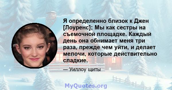 Я определенно близок к Джен [Лоуренс]; Мы как сестры на съемочной площадке. Каждый день она обнимает меня три раза, прежде чем уйти, и делает мелочи, которые действительно сладкие.