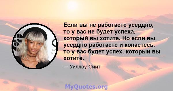 Если вы не работаете усердно, то у вас не будет успеха, который вы хотите. Но если вы усердно работаете и копаетесь, то у вас будет успех, который вы хотите.