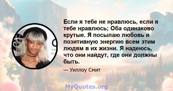 Если я тебе не нравлюсь, если я тебе нравлюсь; Оба одинаково крутые. Я посылаю любовь и позитивную энергию всем этим людям в их жизни. Я надеюсь, что они найдут, где они должны быть.