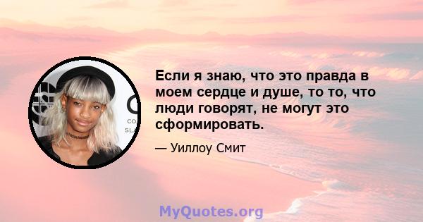 Если я знаю, что это правда в моем сердце и душе, то то, что люди говорят, не могут это сформировать.