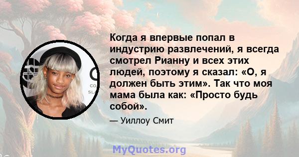 Когда я впервые попал в индустрию развлечений, я всегда смотрел Рианну и всех этих людей, поэтому я сказал: «О, я должен быть этим». Так что моя мама была как: «Просто будь собой».