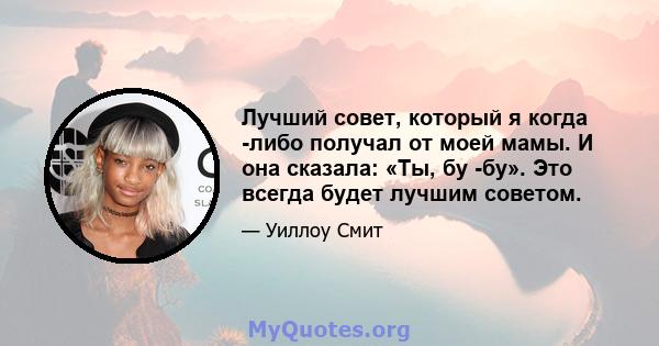 Лучший совет, который я когда -либо получал от моей мамы. И она сказала: «Ты, бу -бу». Это всегда будет лучшим советом.