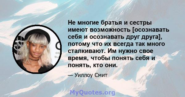 Не многие братья и сестры имеют возможность [осознавать себя и осознавать друг друга], потому что их всегда так много сталкивают. Им нужно свое время, чтобы понять себя и понять, кто они.