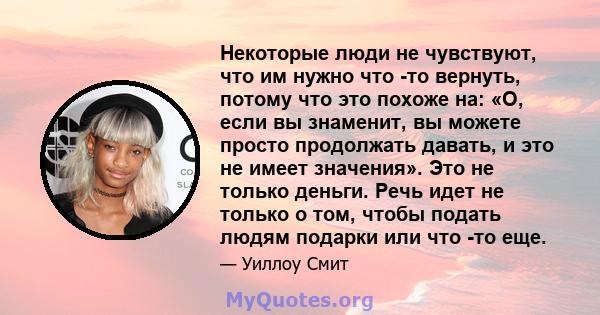 Некоторые люди не чувствуют, что им нужно что -то вернуть, потому что это похоже на: «О, если вы знаменит, вы можете просто продолжать давать, и это не имеет значения». Это не только деньги. Речь идет не только о том,