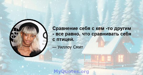 Сравнение себя с кем -то другим - все равно, что сравнивать себя с птицей.