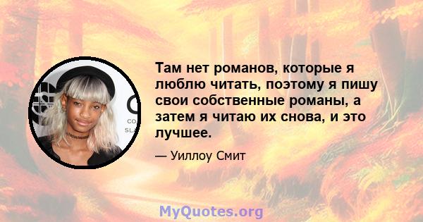 Там нет романов, которые я люблю читать, поэтому я пишу свои собственные романы, а затем я читаю их снова, и это лучшее.