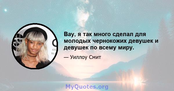 Вау, я так много сделал для молодых чернокожих девушек и девушек по всему миру.