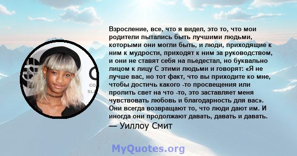 Взросление, все, что я видел, это то, что мои родители пытались быть лучшими людьми, которыми они могли быть, и люди, приходящие к ним к мудрости, приходят к ним за руководством, и они не ставят себя на пьедестал, но