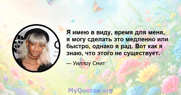 Я имею в виду, время для меня, я могу сделать это медленно или быстро, однако я рад. Вот как я знаю, что этого не существует.