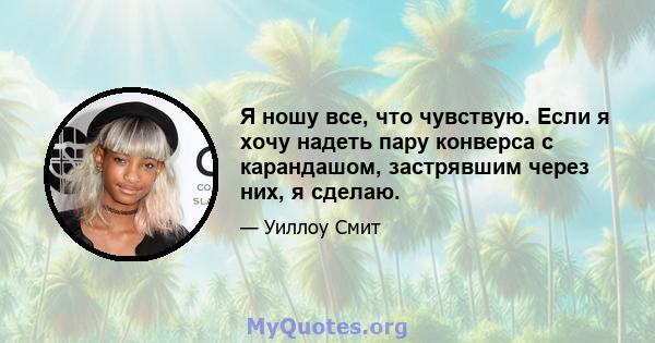 Я ношу все, что чувствую. Если я хочу надеть пару конверса с карандашом, застрявшим через них, я сделаю.