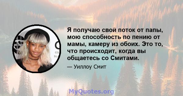 Я получаю свой поток от папы, мою способность по пению от мамы, камеру из обоих. Это то, что происходит, когда вы общаетесь со Смитами.